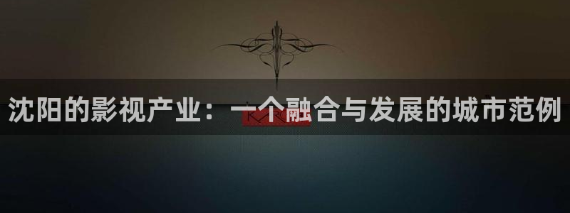 好看影院大全：沈阳的影视产业：一个融合与发展的城市范例