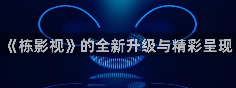 好看影院在线观看：《栋影视》的全新升级与精彩呈现